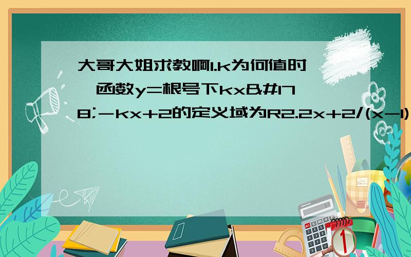 大哥大姐求教啊1.k为何值时,函数y=根号下kx²－kx+2的定义域为R2.2x+2/(x-1)的最小值（x＞1）为___3.设f（x）是定义在R上的一个函数,则函数F﹙x﹚=f(x)-f(-x)在R上一定是4.若f(x)=(m-1)x²+2mx+3偶函