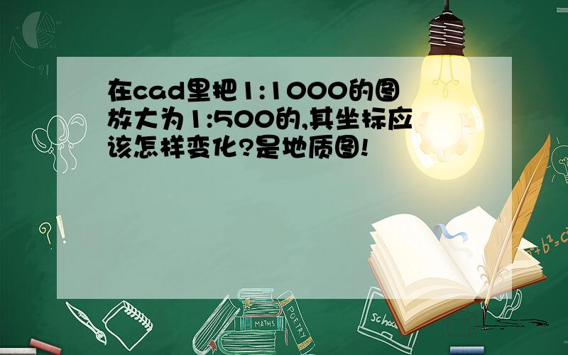 在cad里把1:1000的图放大为1:500的,其坐标应该怎样变化?是地质图!