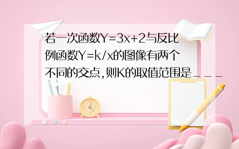 若一次函数Y=3x+2与反比例函数Y=k/x的图像有两个不同的交点,则K的取值范围是___