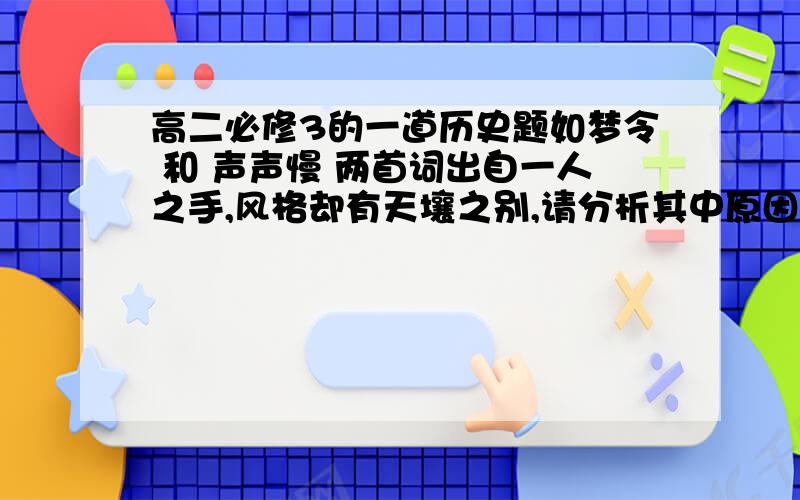 高二必修3的一道历史题如梦令 和 声声慢 两首词出自一人之手,风格却有天壤之别,请分析其中原因