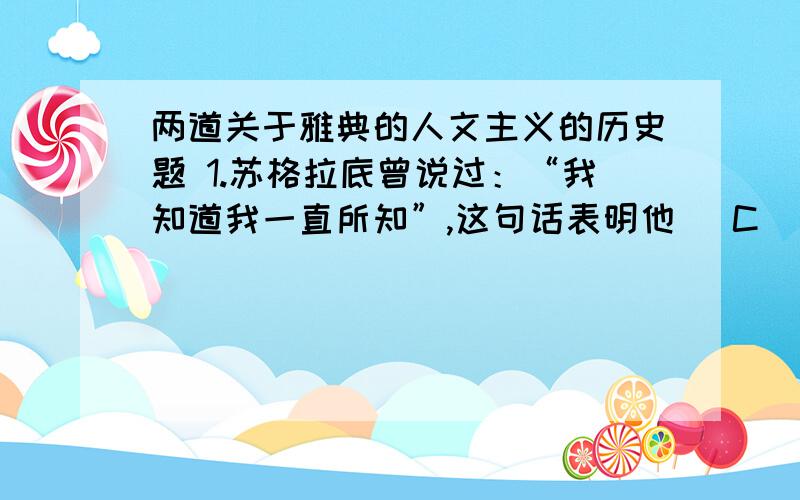 两道关于雅典的人文主义的历史题 1.苏格拉底曾说过：“我知道我一直所知”,这句话表明他（ C ）A 谦虚谨慎的个人性格 B 勇于坚持真勒的精神C 强调“知德合一” D 强调教化人民 改善人的