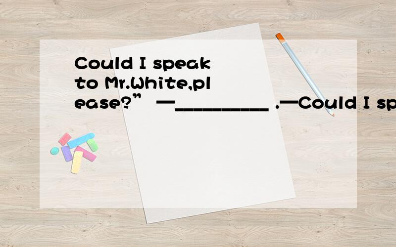 Could I speak to Mr.White,please?” —__________ .—Could I speak to Mr.White,please?” —__________ .A.Sorry,I’m afraid he’s out at the moment.B.Of course you could.C.If you want,you’ll just have to wait.D.No,you couldn’t.为什么选A