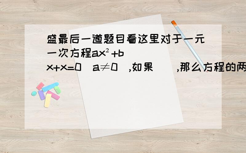 盛最后一道题目看这里对于一元一次方程ax²+bx+x=0（a≠0）,如果（）,那么方程的两个跟为x=（-b±根号b²-4ac）/2a