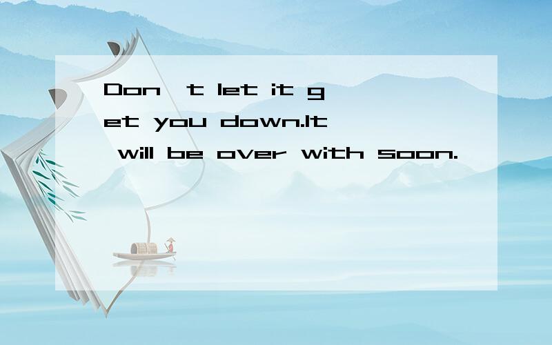 Don't let it get you down.It will be over with soon.