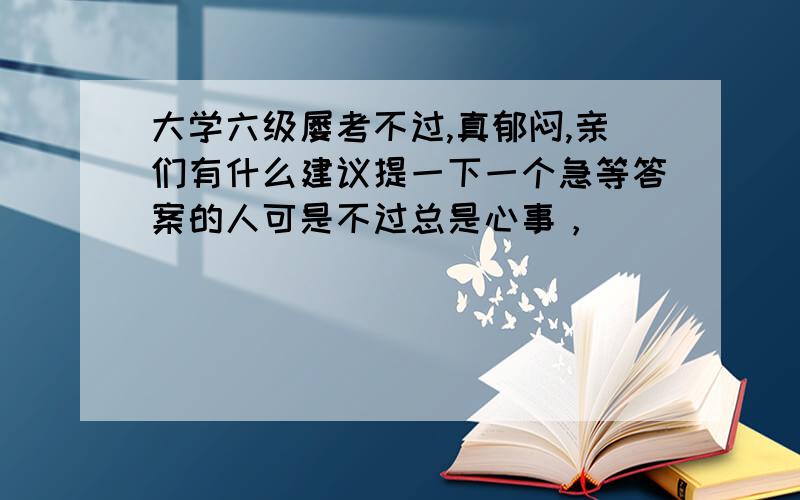 大学六级屡考不过,真郁闷,亲们有什么建议提一下一个急等答案的人可是不过总是心事，