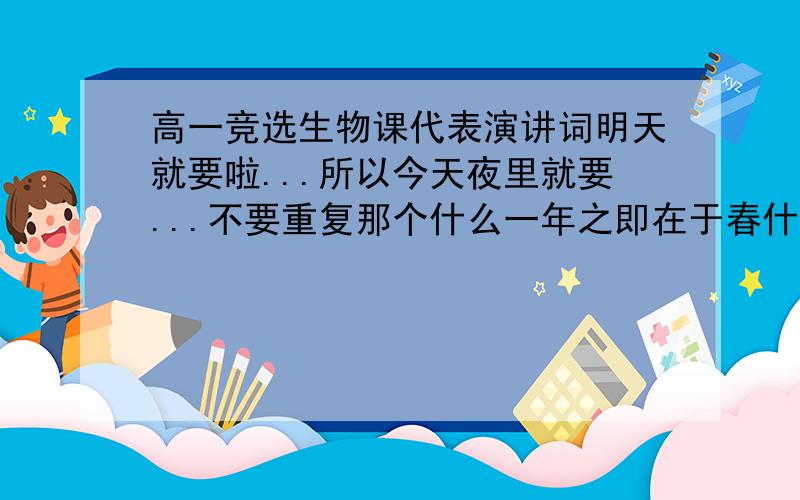 高一竞选生物课代表演讲词明天就要啦...所以今天夜里就要...不要重复那个什么一年之即在于春什么的...