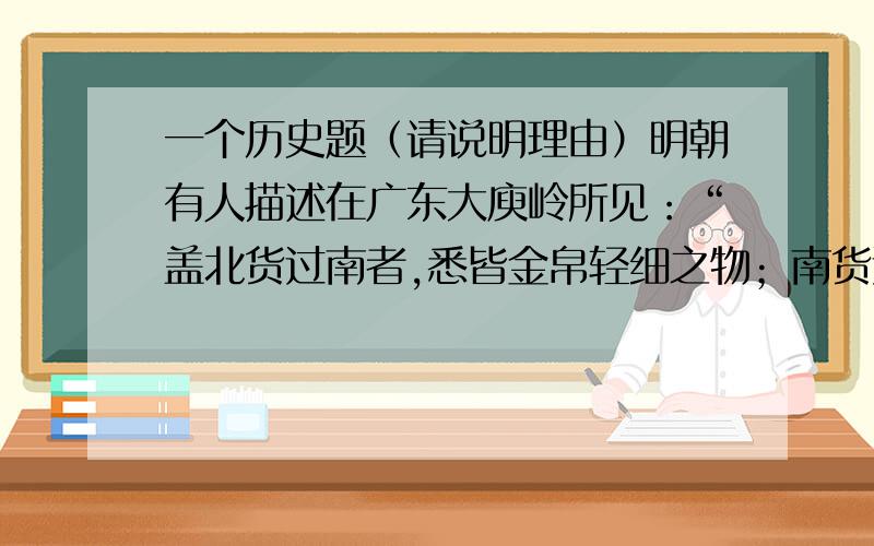 一个历史题（请说明理由）明朝有人描述在广东大庾岭所见：“盖北货过南者,悉皆金帛轻细之物；南货过北者,悉皆盐铁粗重之类.过南者月无百驮,过北者日有数千.”这表明当时A．岭南经济