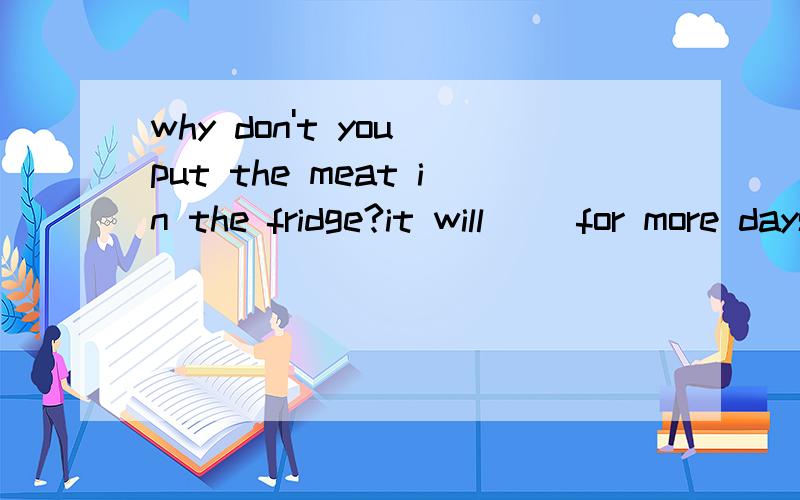 why don't you put the meat in the fridge?it will( )for more days. a:be stayed b:stay c:be stayingd:have stayed