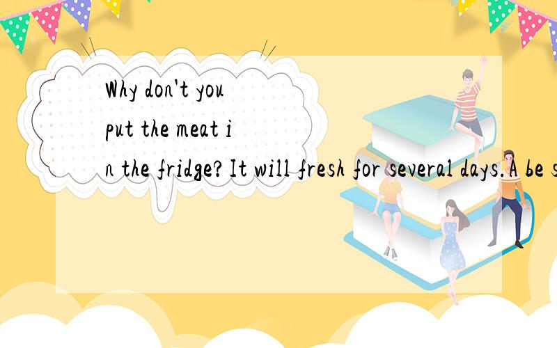 Why don't you put the meat in the fridge?It will fresh for several days.A be stayed B stay C be staying D have stayed我知道A C不对,stay为非延续性动词,不能与表示一段时间的状语连用,排除D.那位什么还要用B的stay呢?