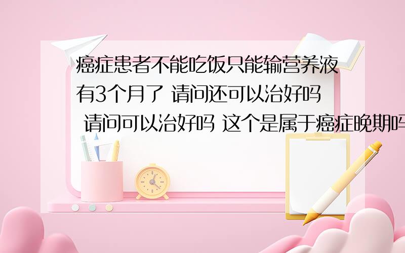 癌症患者不能吃饭只能输营养液有3个月了 请问还可以治好吗 请问可以治好吗 这个是属于癌症晚期吗?