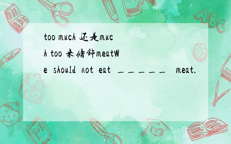 too much 还是much too 来修饰meatWe  should  not  eat  _____   meat.