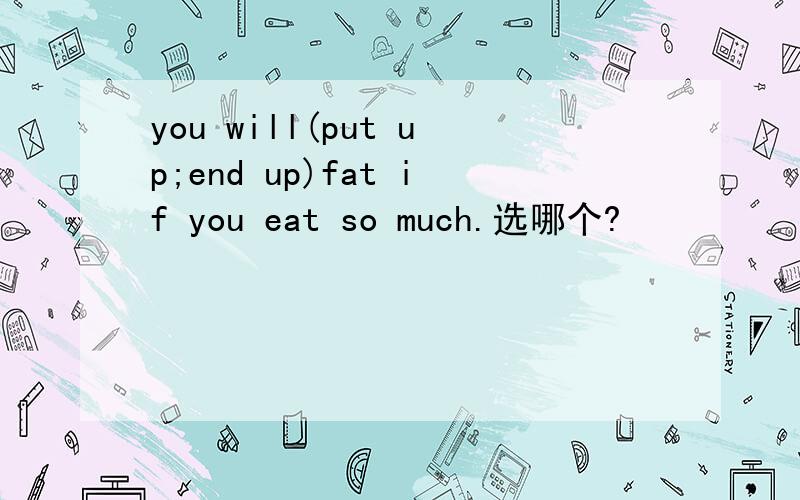 you will(put up;end up)fat if you eat so much.选哪个?