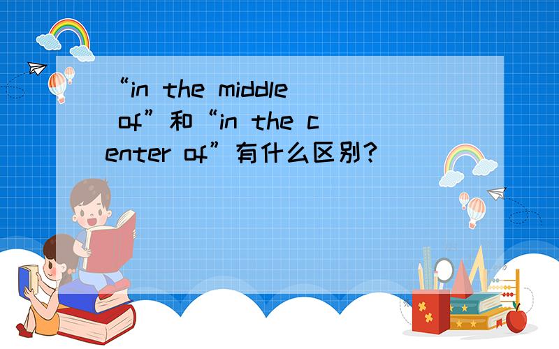 “in the middle of”和“in the center of”有什么区别?