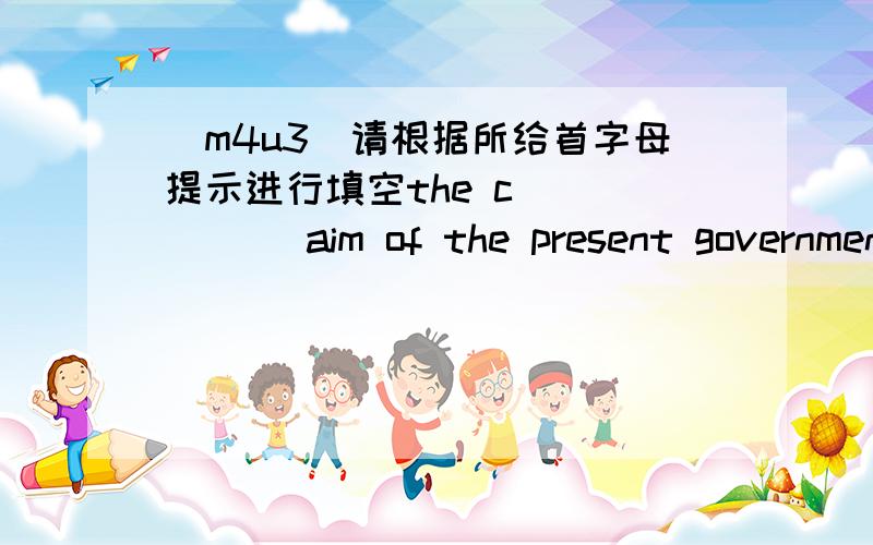 （m4u3)请根据所给首字母提示进行填空the c______ aim of the present government is to develop econmy in a peace ful circumstanceas is known ,liuxiang has won gold medals in many competitive f______.