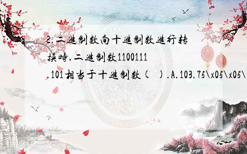 2.二进制数向十进制数进行转换时,二进制数1100111.101相当于十进制数( ).A.103.75\x05\x05\x05\x05B.55.625\x05\x05\x05\x05C.103.625\x05\x05\x05D.55.75