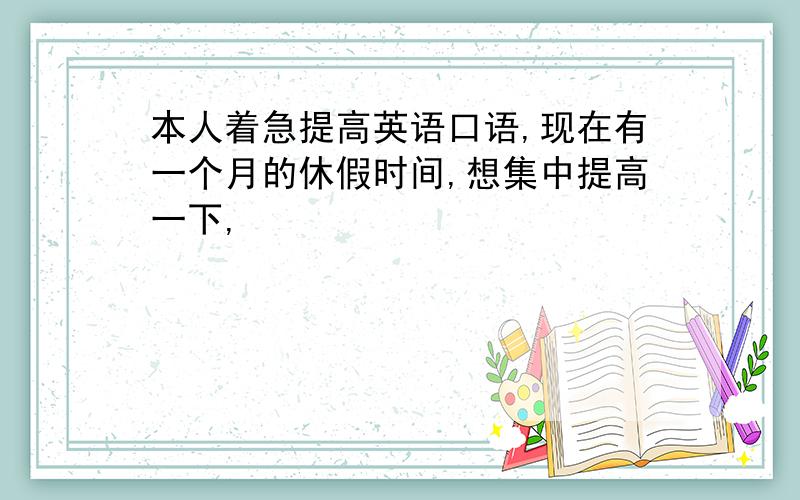 本人着急提高英语口语,现在有一个月的休假时间,想集中提高一下,