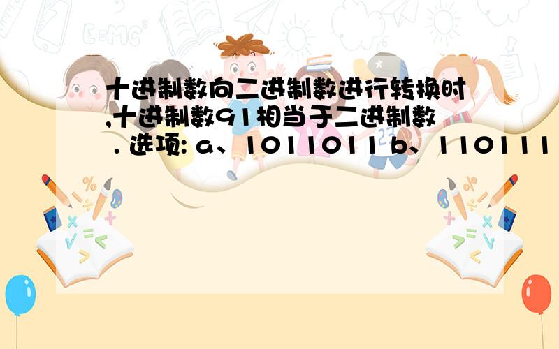 十进制数向二进制数进行转换时,十进制数91相当于二进制数 . 选项: a、1011011 b、1101111 c、1110001 d