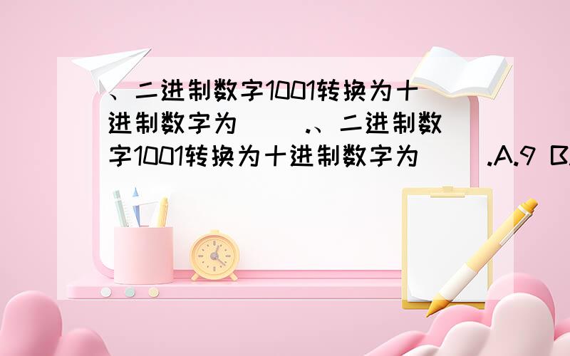 、二进制数字1001转换为十进制数字为（ ）.、二进制数字1001转换为十进制数字为（ ）.A.9 B.15 C.13 D.10\x05