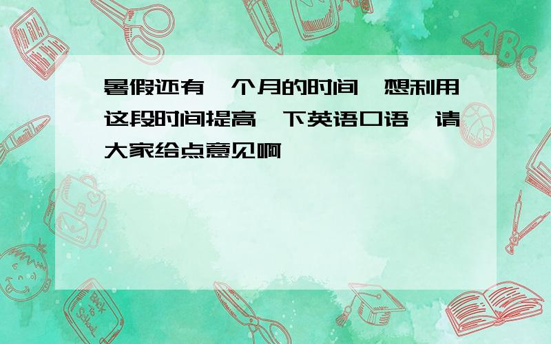 暑假还有一个月的时间,想利用这段时间提高一下英语口语,请大家给点意见啊,