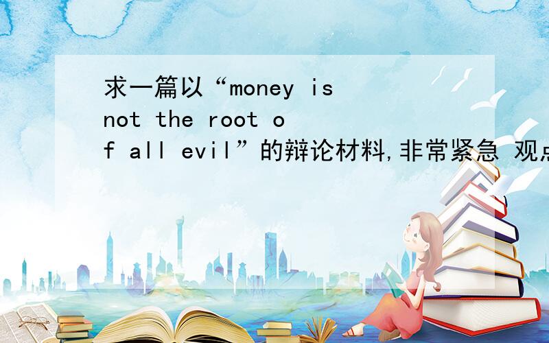 求一篇以“money is not the root of all evil”的辩论材料,非常紧急 观点是“money is not the root of all evil