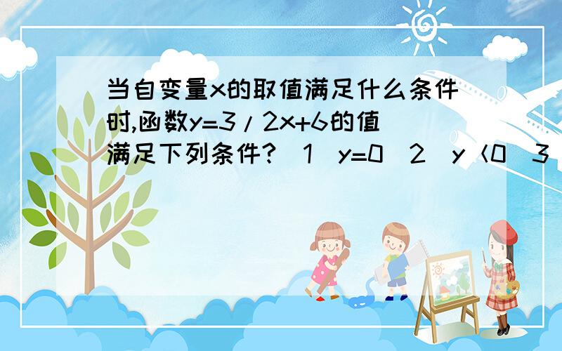 当自变量x的取值满足什么条件时,函数y=3/2x+6的值满足下列条件?（1）y=0（2）y＜0（3）y＞0（4）y＜2