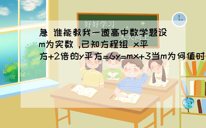 急 谁能教我一道高中数学题设m为实数 ,已知方程组 x平方+2倍的y平方=6y=mx+3当m为何值时 （1）方程组无实数解（2）方程组只有一组实数解（3）方程组有两组不同实数解