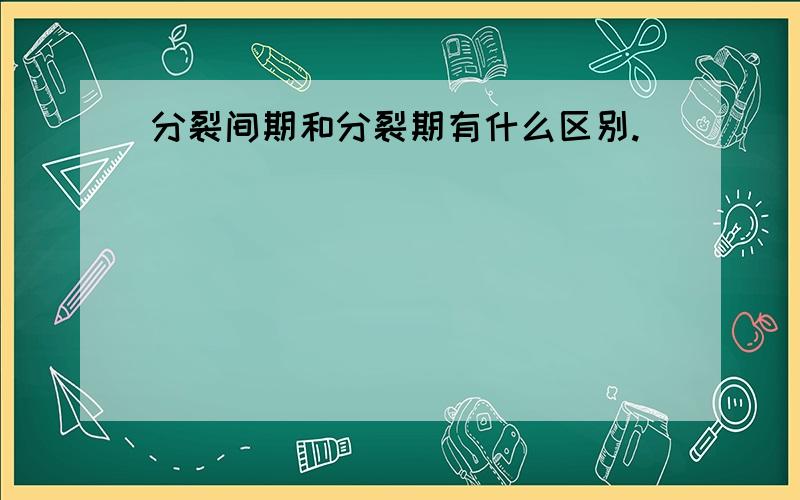 分裂间期和分裂期有什么区别.