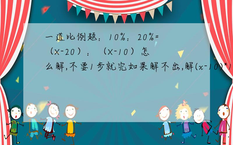 一道比例题：10%：20%=（X-20）：（X-10）怎么解,不要1步就完如果解不出,解(x-10)*10%=(x-20)*20%