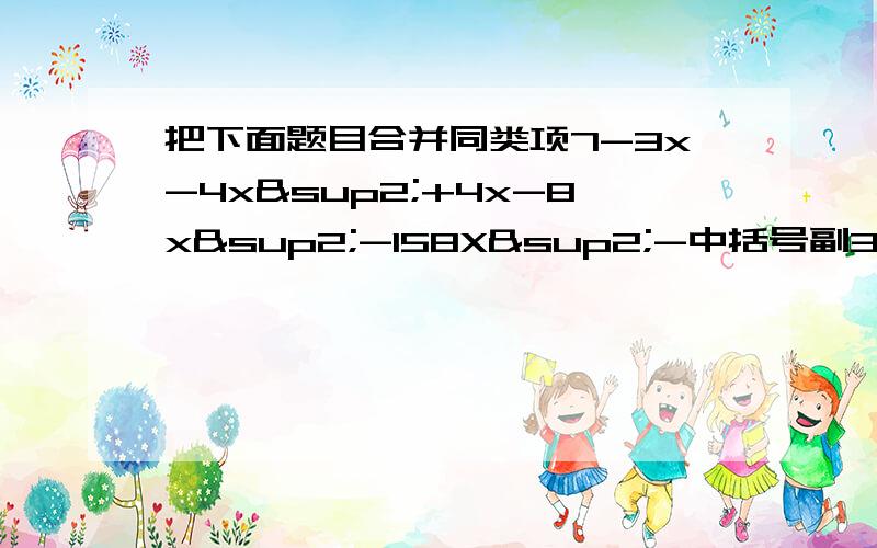 把下面题目合并同类项7-3x-4x²+4x-8x²-158X²-中括号副3X-小括号2X²-7X-5小括号+3中括号+4X已知A等于11X的三次方加上8X方-6X+1,B等于7X的三次方-X的方-X+1,求2×括号3A-B括号3X-括号2X-4Y-6Z括