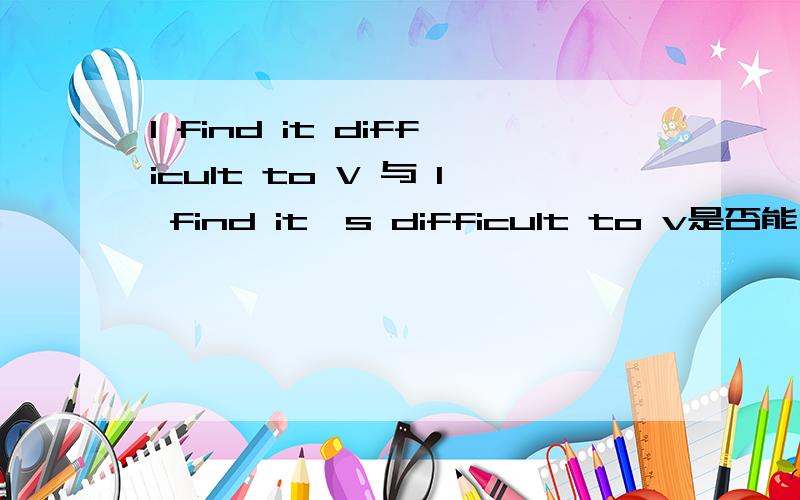 I find it difficult to V 与 I find it's difficult to v是否能用当主句的主语与从句的主语...I find it difficult to V 与 I find it's difficult to v 能否用当主句的主语与从句的主语一致时从句的主语与谓语动词Be