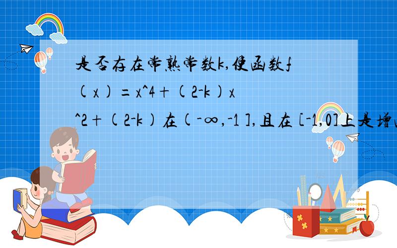 是否存在常熟常数k,使函数f(x)=x^4+(2-k)x^2+(2-k)在(-∞,-1 ],且在 [-1,0]上是增函数?