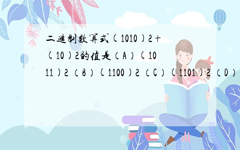 二进制数算式(1010)2+(10)2的值是（A）(1011)2 （B）(1100)2 （C）(1101)2 （D）(1000)2