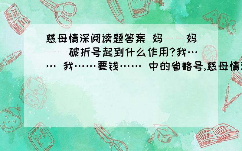 慈母情深阅读题答案 妈――妈――破折号起到什么作用?我…… 我……要钱…… 中的省略号,慈母情深阅读题答案 妈――妈――破折号起到什么作用?我……我……要钱……中的省略号,和买