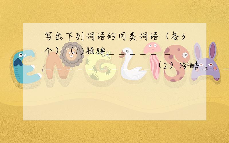 写出下列词语的同类词语（各3个）（1)腼腆＿＿＿＿＿ ＿＿＿＿＿＿ ＿＿＿＿＿（2）冷酷＿＿＿＿＿ ＿＿＿＿＿＿ ＿＿＿＿＿＿（3）垂头丧气＿＿＿＿＿ ＿＿＿＿＿ ＿＿＿＿＿＿＿