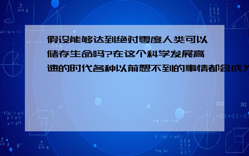 假设能够达到绝对零度人类可以储存生命吗?在这个科学发展高速的时代各种以前想不到的事情都会成为事实,因此实现绝对零度的环境也很有可能,所以我想问一下有谁知道人类在绝对零度的