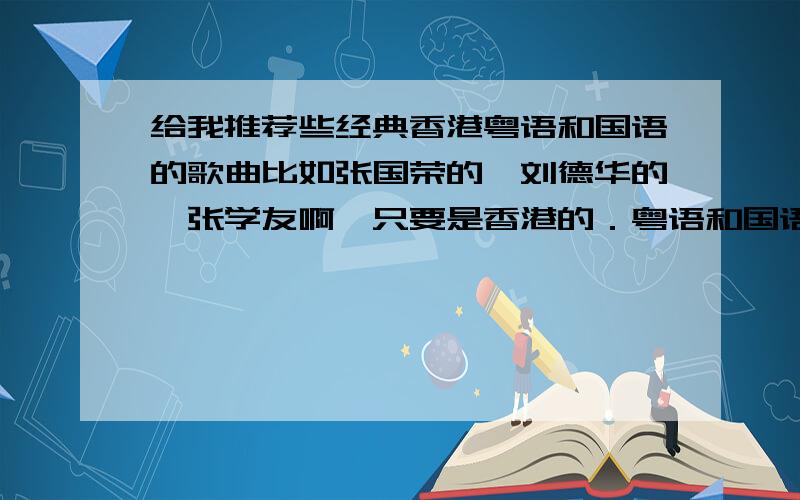 给我推荐些经典香港粤语和国语的歌曲比如张国荣的,刘德华的,张学友啊,只要是香港的．粤语和国语的,不管男女,越多越好