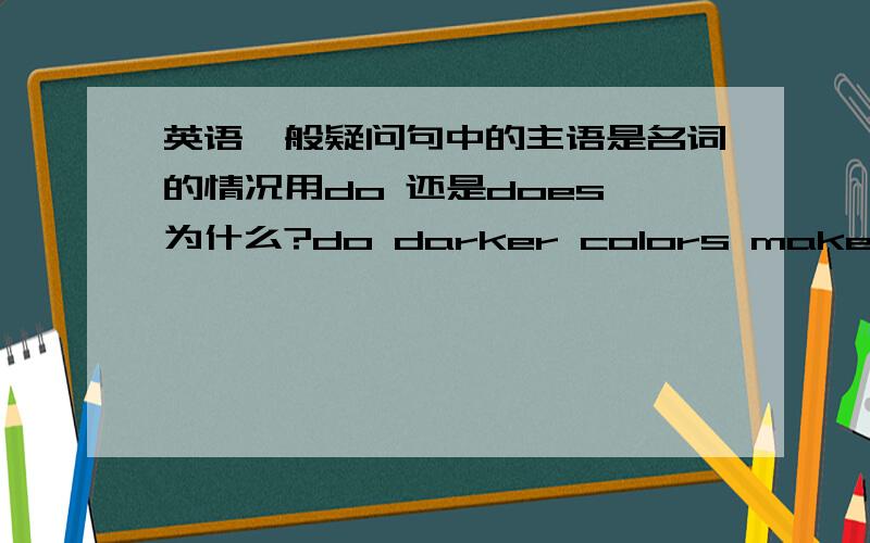 英语一般疑问句中的主语是名词的情况用do 还是does 为什么?do darker colors make me look older?赖世雄课文有句话.知道是对的不知道这个do怎么用.