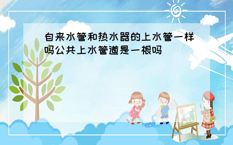 自来水管和热水器的上水管一样吗公共上水管道是一根吗