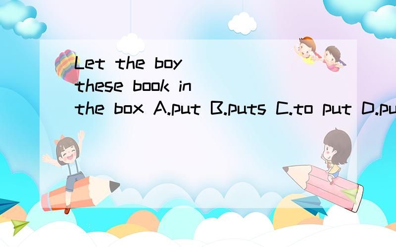 Let the boy( )these book in the box A.put B.puts C.to put D.putting