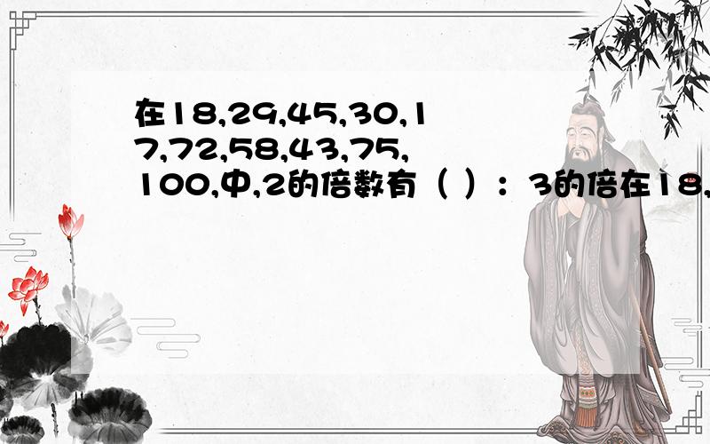 在18,29,45,30,17,72,58,43,75,100,中,2的倍数有（ ）：3的倍在18,29,45,30,17,72,58,43,75,100,中,2的倍数有（ ）：3的倍数有（ ）：5的倍数有（ ）,既是2的倍数又是5的倍数有（ ）,既是3的倍数又是5的倍数