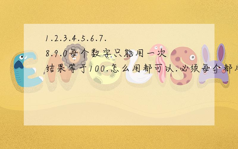 1.2.3.4.5.6.7.8.9.0每个数字只能用一次结果等于100.怎么用都可以.必须每个都用.而且不能重复用.