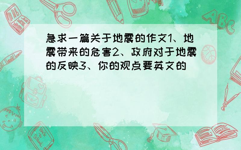 急求一篇关于地震的作文1、地震带来的危害2、政府对于地震的反映3、你的观点要英文的