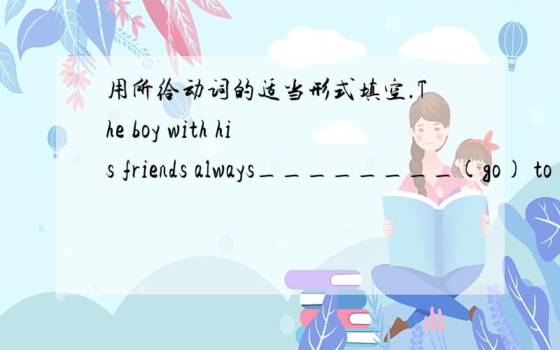 用所给动词的适当形式填空.The boy with his friends always________(go) to school on foot.