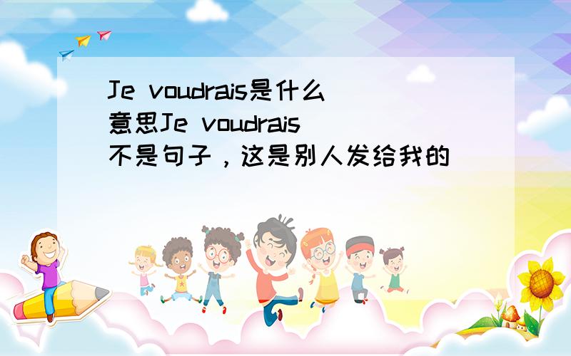 Je voudrais是什么意思Je voudrais 不是句子，这是别人发给我的