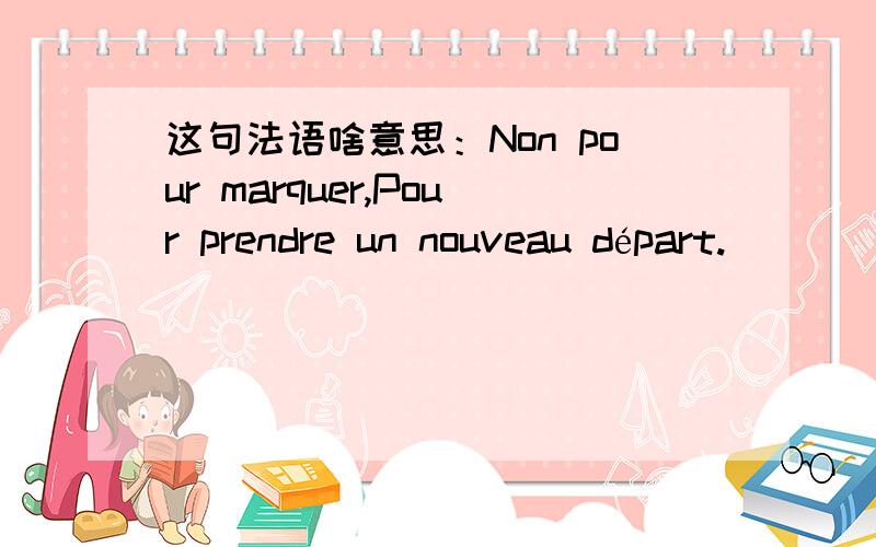 这句法语啥意思：Non pour marquer,Pour prendre un nouveau départ.