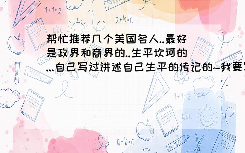 帮忙推荐几个美国名人..最好是政界和商界的..生平坎坷的...自己写过讲述自己生平的传记的~我要写作文讲事例..可以用那传记瞎编故事~