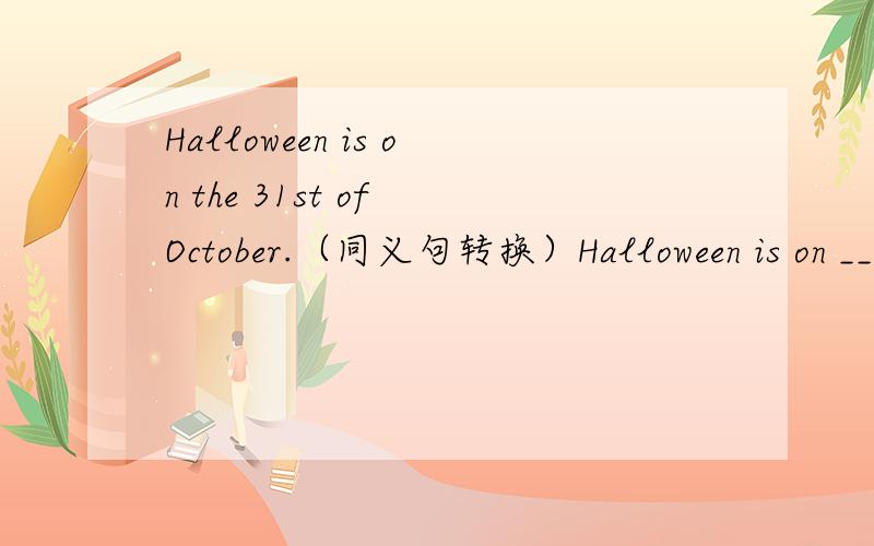 Halloween is on the 31st of October.（同义句转换）Halloween is on ____ ____ ____of October