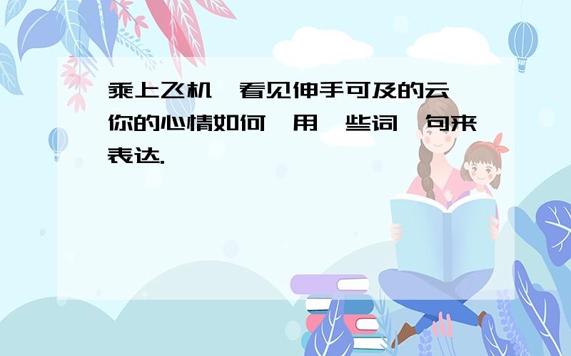 乘上飞机,看见伸手可及的云,你的心情如何,用一些词、句来表达.