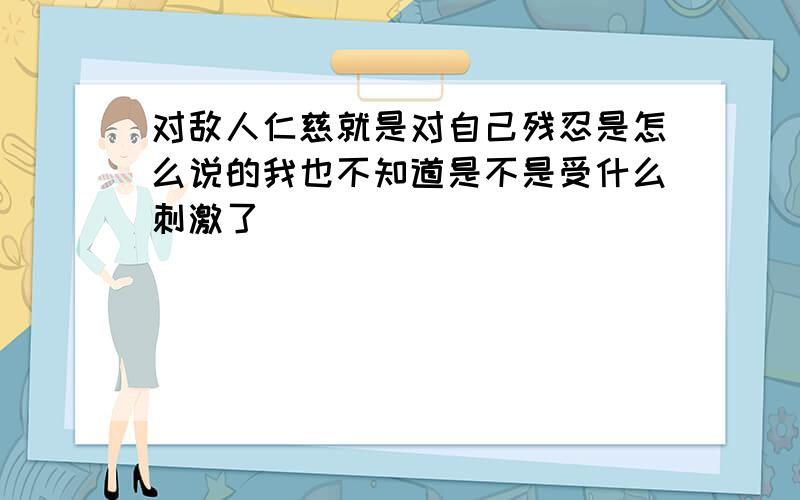 对敌人仁慈就是对自己残忍是怎么说的我也不知道是不是受什么刺激了