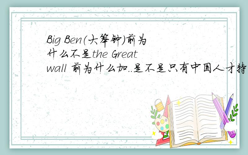 Big Ben（大笨钟）前为什么不是the Great wall 前为什么加..是不是只有中国人才特别注意加不加 the 我看外国人好像挺不在意的 有时候加有时候不加